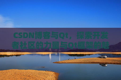 CSDN博客与Qt，探索开发者社区的力量与Qt框架的魅力